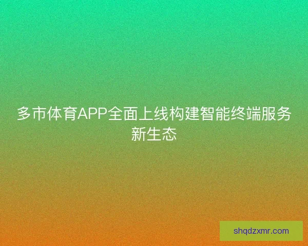 多市体育APP全面上线构建智能终端服务新生态