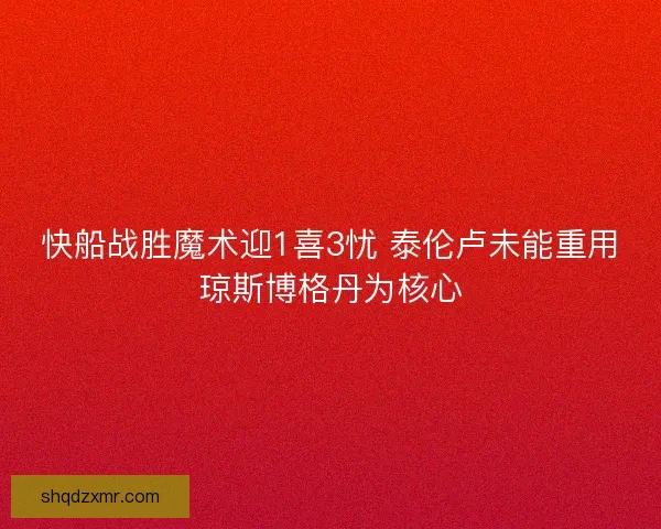 快船战胜魔术迎1喜3忧 泰伦卢未能重用琼斯博格丹为核心