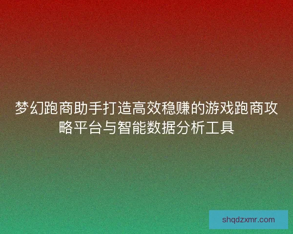 梦幻跑商助手打造高效稳赚的游戏跑商攻略平台与智能数据分析工具